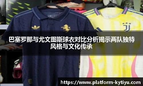 巴塞罗那与尤文图斯球衣对比分析揭示两队独特风格与文化传承