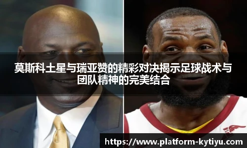 莫斯科土星与瑞亚赞的精彩对决揭示足球战术与团队精神的完美结合