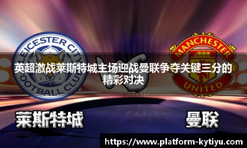 英超激战莱斯特城主场迎战曼联争夺关键三分的精彩对决
