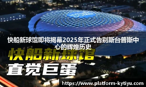快船新球馆即将揭幕2025年正式告别斯台普斯中心的辉煌历史