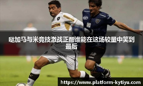 哒加马与米竞技激战正酣谁能在这场较量中笑到最后