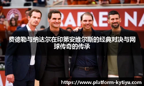 费德勒与纳达尔在印第安维尔斯的经典对决与网球传奇的传承