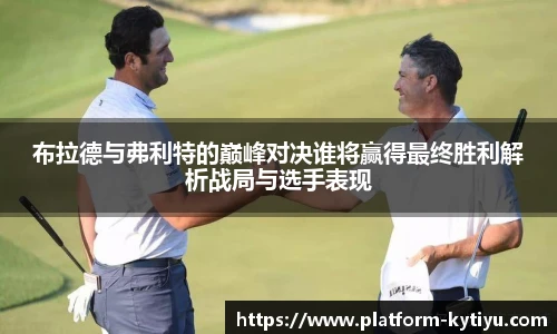 布拉德与弗利特的巅峰对决谁将赢得最终胜利解析战局与选手表现